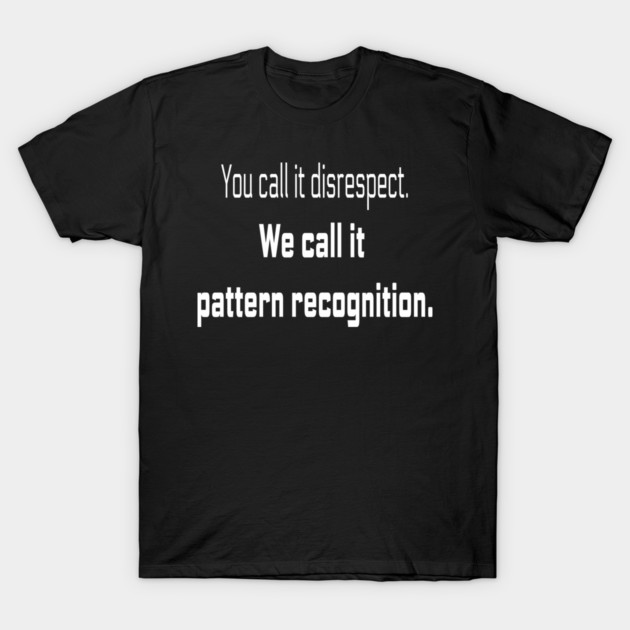 You call it disrespect. We call it pattern recognition.